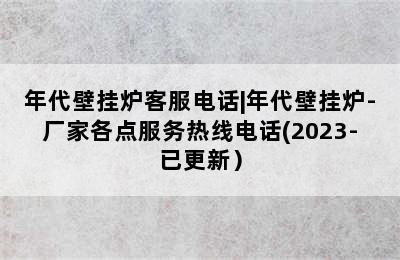 年代壁挂炉客服电话|年代壁挂炉-厂家各点服务热线电话(2023-已更新）